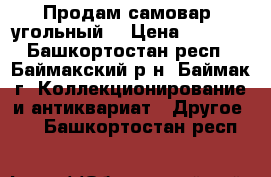 Продам самовар  угольный. › Цена ­ 5 000 - Башкортостан респ., Баймакский р-н, Баймак г. Коллекционирование и антиквариат » Другое   . Башкортостан респ.